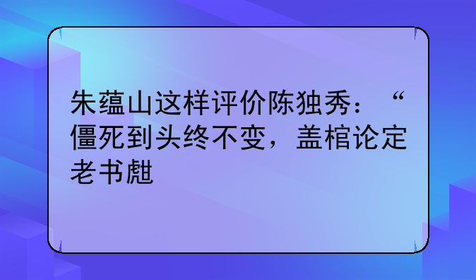 朱蕴山这样评价陈独秀：“僵死到头终不变，盖棺论定老书生”