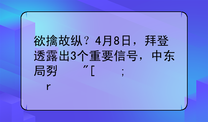 欲擒故纵？4月8日，拜登透露出3个重要信号，中东局势或迎转机