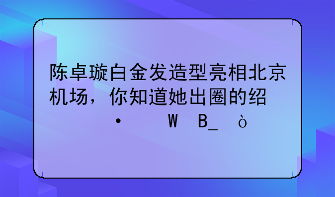 陈卓璇白金发造型亮相北京机场，你知道她出圈的经典语录吗？