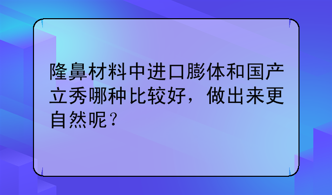 隆鼻材料中进口膨体和国产立秀哪种比较好，做出来更自然呢？