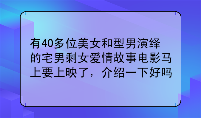 有40多位美女和型男演绎的宅男剩女爱情故事电影马上要上映了，介绍一下好吗