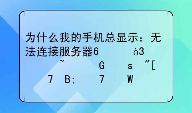 为什么我的手机总显示：无法连接服务器??，请检查网络或稍后重试？