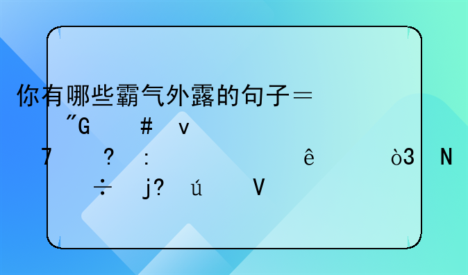 你有哪些霸气外露的句子？我先来1.不经历几个人渣，哪能随便长大？