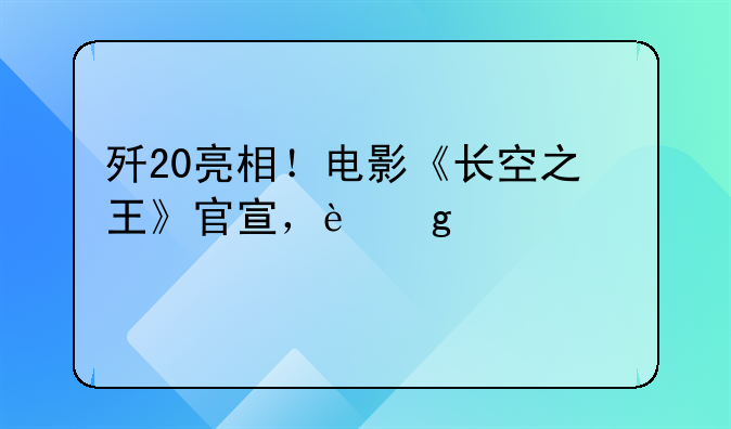 歼20亮相！电影《长空之王》官宣，这部影片由哪些实力派演员主演？