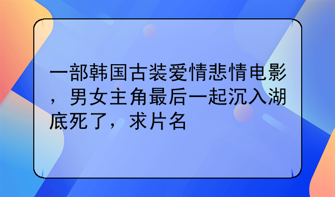 一部韩国古装爱情悲情电影，男女主角最后一起沉入湖底死了，求片名