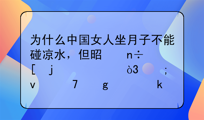 为什么中国女人坐月子不能碰凉水，但是国外的产妇，从来不这样做？