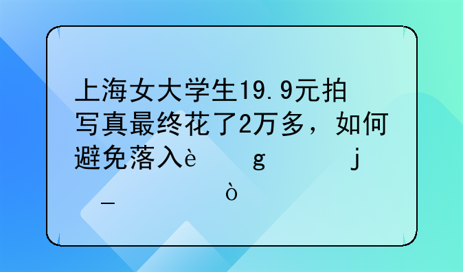 上海女大学生19.9元拍写真最终花了2万多，如何避免落入这样的套路中？