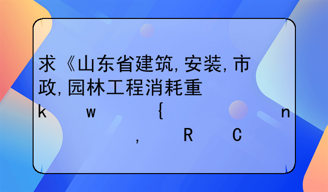 求《山东省建筑,安装,市政,园林工程消耗量定额滨州市价目表》(电子版)