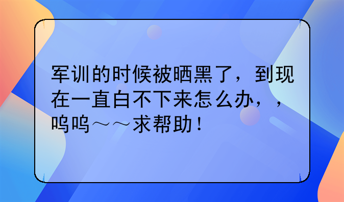 军训的时候被晒黑了，到现在一直白不下来怎么办，，呜呜～～求帮助！