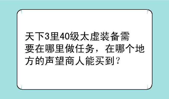 天下3里40级太虚装备需要在哪里做任务，在哪个地方的声望商人能买到？