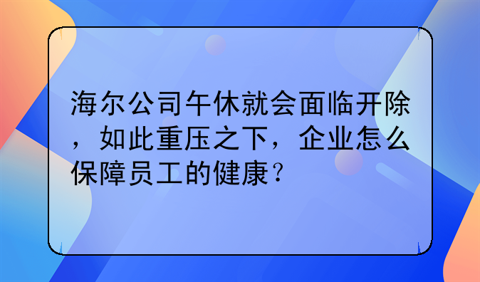 海尔公司午休就会面临开除，如此重压之下，企业怎么保障员工的健康？