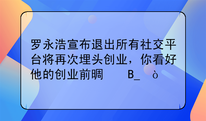 罗永浩宣布退出所有社交平台将再次埋头创业，你看好他的创业前景吗？