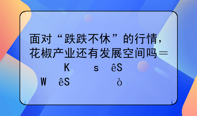 面对“跌跌不休”的行情，花椒产业还有发展空间吗？椒农应如何应对？