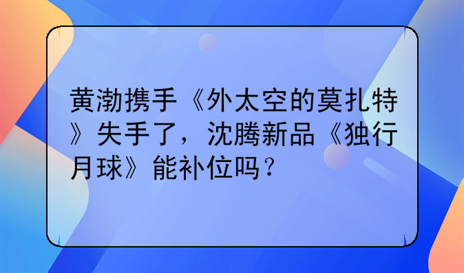 黄渤携手《外太空的莫扎特》失手了，沈腾新品《独行月球》能补位吗？