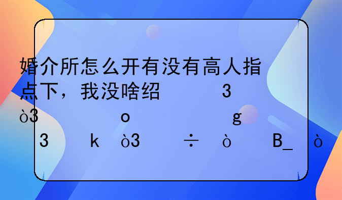 婚介所怎么开有没有高人指点下，我没啥经验，想进入这个行业，好弄吗？