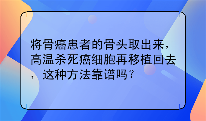 将骨癌患者的骨头取出来，高温杀死癌细胞再移植回去，这种方法靠谱吗？