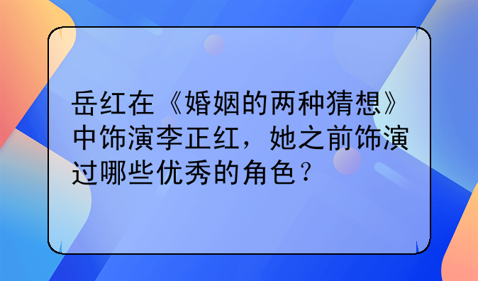 岳红在《婚姻的两种猜想》中饰演李正红，她之前饰演过哪些优秀的角色？