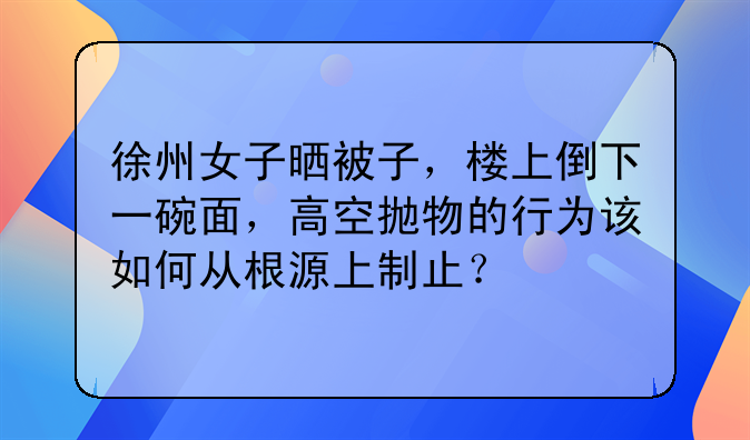 徐州女子晒被子，楼上倒下一碗面，高空抛物的行为该如何从根源上制止？