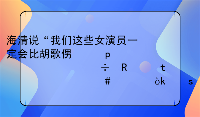 海清说“我们这些女演员一定会比胡歌便宜,也一样好用”,为什么她会“点.