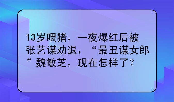 13岁喂猪，一夜爆红后被张艺谋劝退，“最丑谋女郎”魏敏芝，现在怎样了？