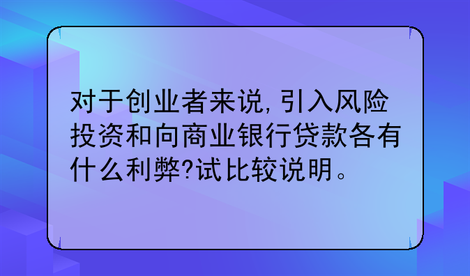 对于创业者来说,引入风险投资和向商业银行贷款各有什么利弊?试比较说明。