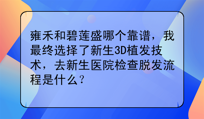 雍禾和碧莲盛哪个靠谱，我最终选择了新生3D植发技术，去新生医院检查脱发流程是什么？