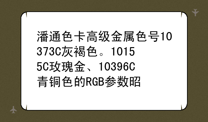 潘通色卡高级金属色号10373C灰褐色。10155C玫瑰金、10396C青铜色的RGB参数是多少？解惑者微信10元红包