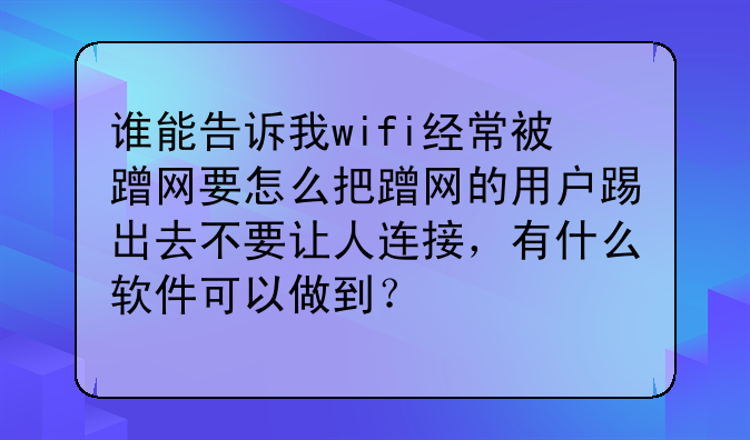 谁能告诉我wifi经常被蹭网要怎么把蹭网的用户踢出去不要让人连接，有什么软件可以做到？