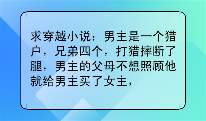 求穿越小说：男主是一个猎户，兄弟四个，打猎摔断了腿，男主的父母不想照顾他就给男主买了女主，