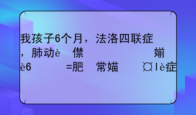 我孩子6个月，法洛四联症，肺动脉高压，右心室肥大，双出口，主动脉狭窄，今天刚做了根治手术，以后能.