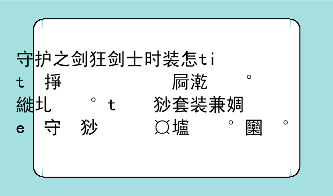 守护之剑狂剑士时装怎么选择属性？现在的礼包套装值不值？一套全的时装大概多少钱呢，无限期