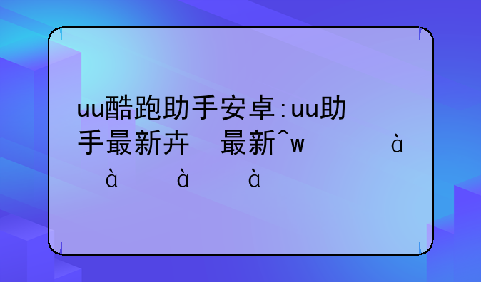uu酷跑助手安卓:uu助手最新版下载