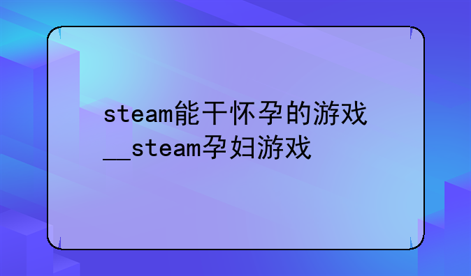 steam能干怀孕的游戏__steam孕妇游戏