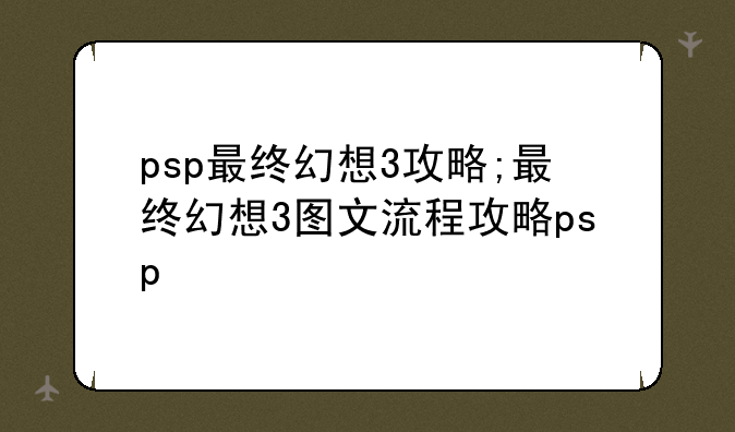 psp最终幻想3攻略;最终幻想3图文流程攻略psp
