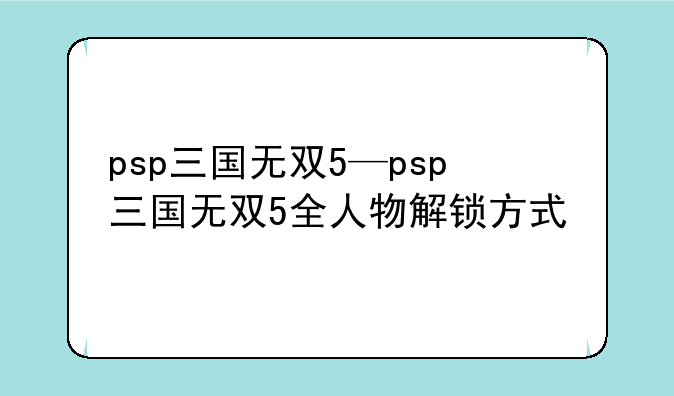 psp三国无双5—psp三国无双5全人物解锁方式