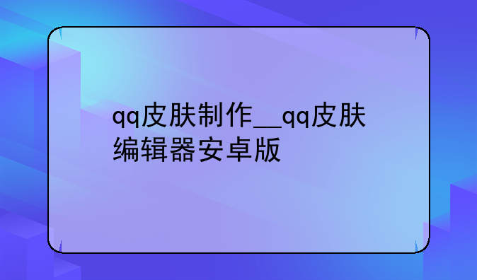 qq皮肤制作__qq皮肤编辑器安卓版