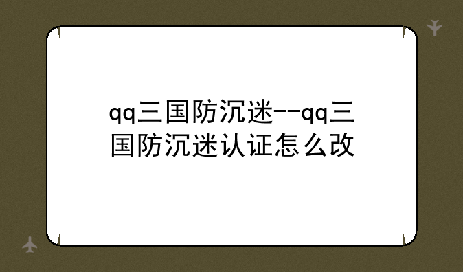 qq三国防沉迷--qq三国防沉迷认证怎么改