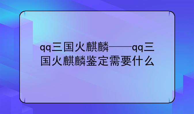 qq三国火麒麟——qq三国火麒麟鉴定需要什么