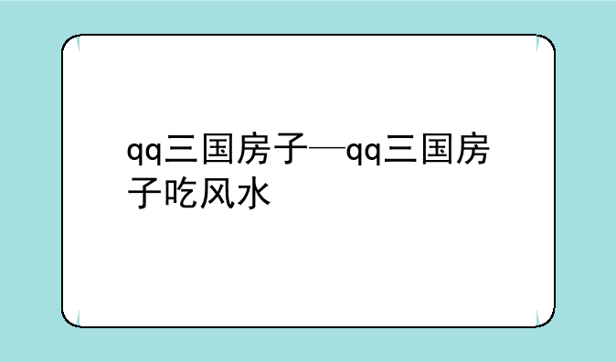 qq三国房子—qq三国房子吃风水