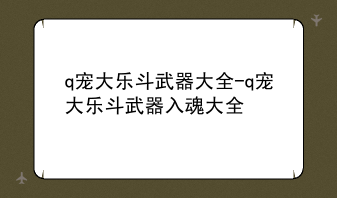 q宠大乐斗武器大全-q宠大乐斗武器入魂大全