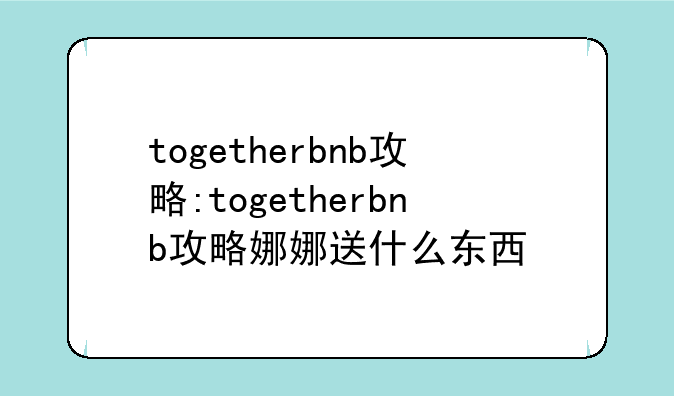 togetherbnb攻略:togetherbnb攻略娜娜送什么东西