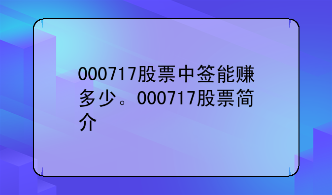 000717股票中签能赚多少。000717股票简介