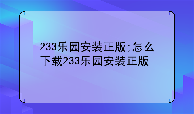 233乐园安装正版;怎么下载233乐园安装正版