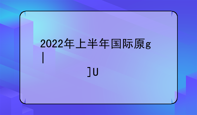 2022年上半年国际原油走势