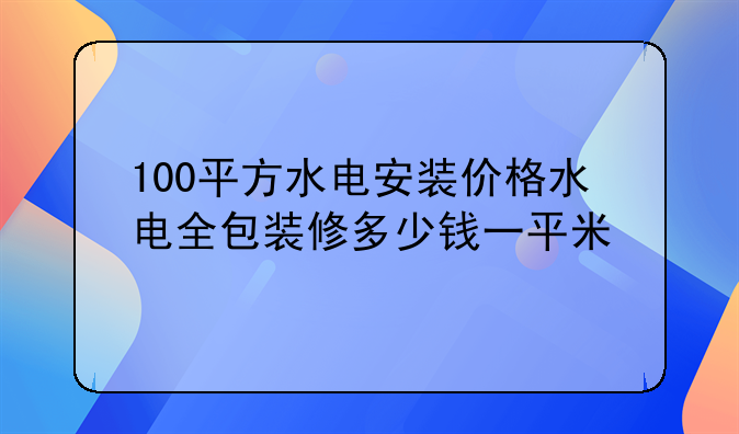 100平方水电安装价格水电全包装修多少钱一平米