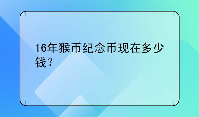 16年猴币纪念币现在多少钱？