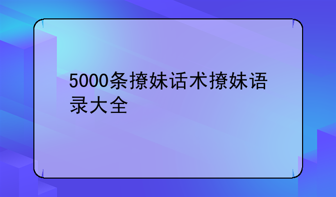 5000条撩妹话术撩妹语录大全