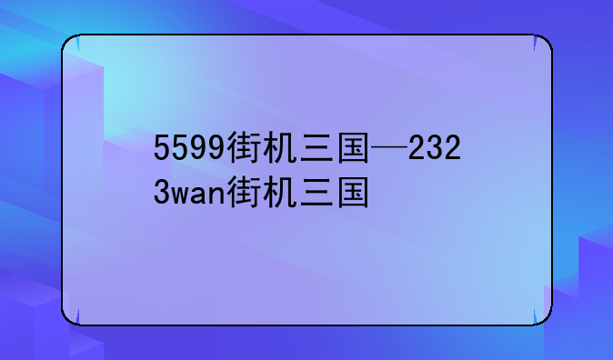 5599街机三国—2323wan街机三国