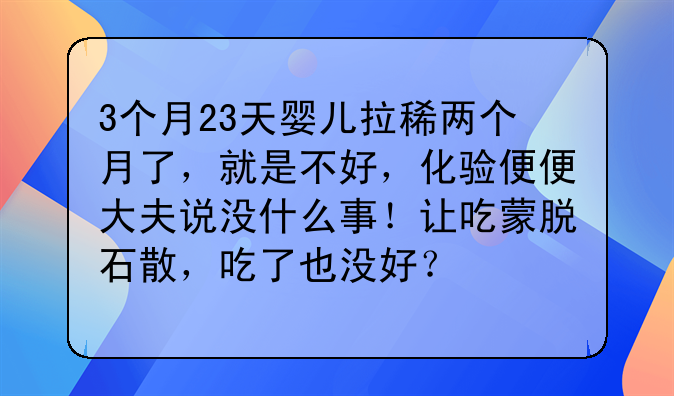 3个月23天婴儿拉稀两个月了，就是不好，化验便便大夫说没什么事！让吃蒙脱石散，吃了也没好？