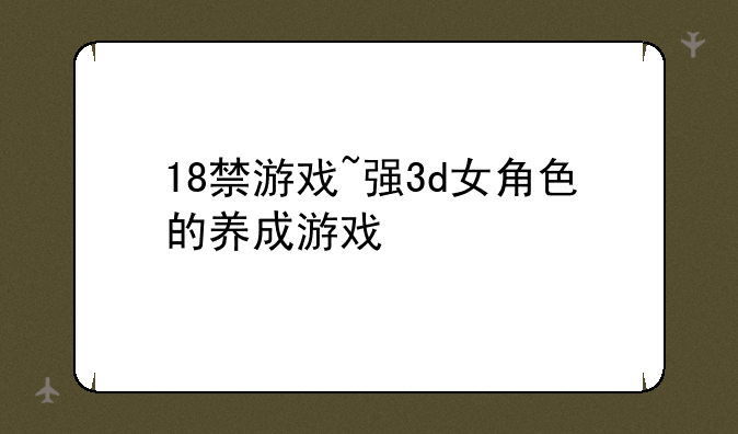 18禁游戏~强3d女角色的养成游戏